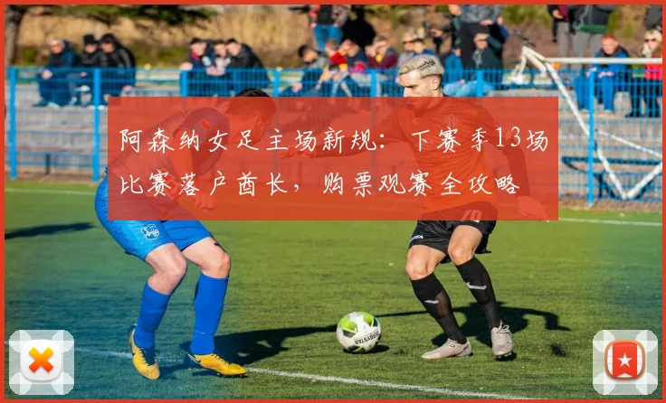 阿森纳女足主场新规：下赛季13场比赛落户酋长，购票观赛全攻略