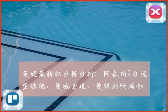 英超最新积分榜分析：阿森纳2分优势领跑，曼城紧追，曼联利物浦如何争四？