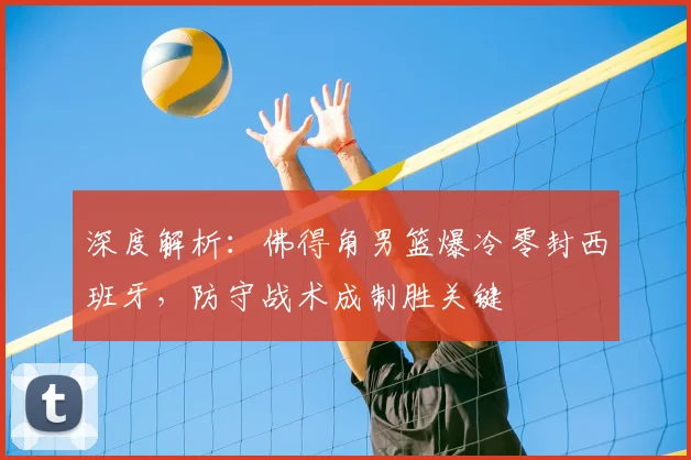 深度解析：佛得角男篮爆冷零封西班牙，防守战术成制胜关键