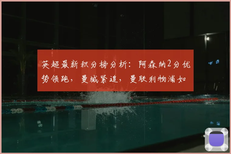 英超最新积分榜分析：阿森纳2分优势领跑，曼城紧追，曼联利物浦如何争四？