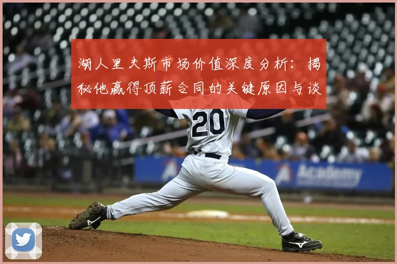 湖人里夫斯市场价值深度分析：揭秘他赢得顶薪合同的关键原因与谈判细节