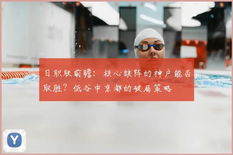 日职联前瞻：核心缺阵的神户能否取胜？低谷中京都的破局策略