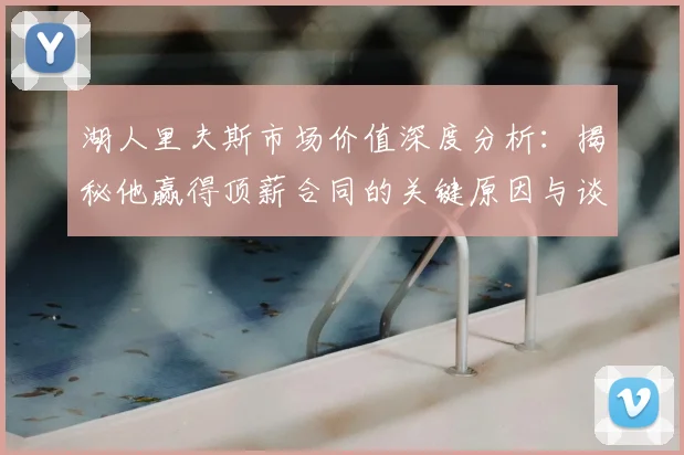 湖人里夫斯市场价值深度分析：揭秘他赢得顶薪合同的关键原因与谈判细节