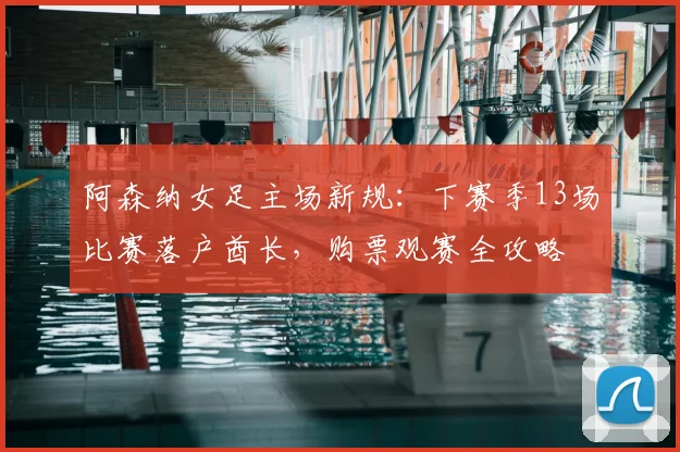 阿森纳女足主场新规：下赛季13场比赛落户酋长，购票观赛全攻略