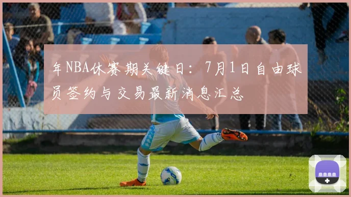 年NBA休赛期关键日：7月1日自由球员签约与交易最新消息汇总