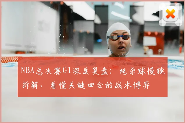 NBA总决赛G1深度复盘：绝杀球慢镜拆解，看懂关键回合的战术博弈
