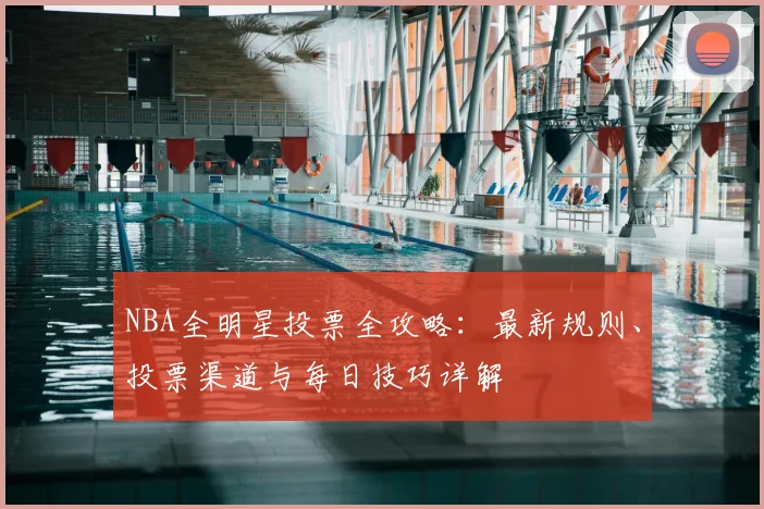 NBA全明星投票全攻略：最新规则、投票渠道与每日技巧详解