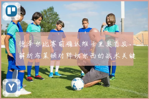 德泽尔比赛前确认维卡里奥首发，解析布莱顿对阵切尔西的战术关键与胜负手
