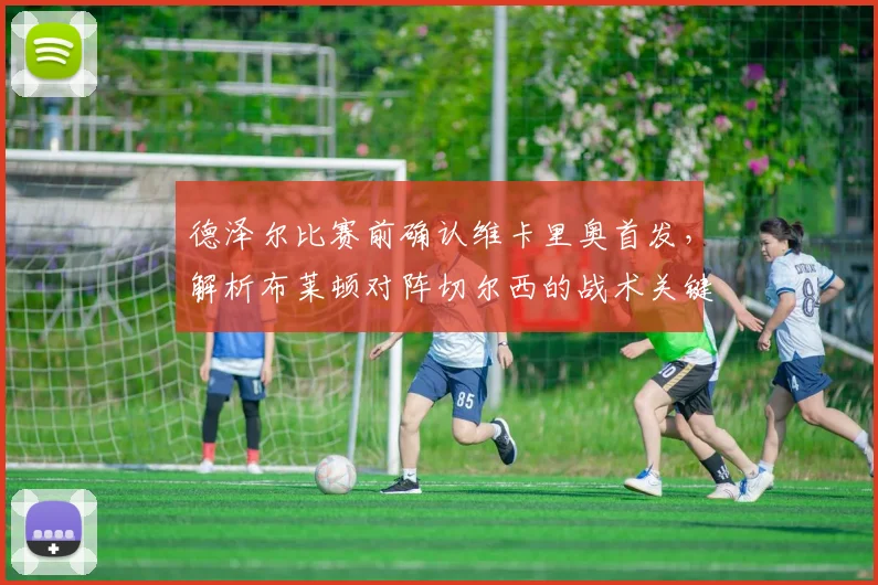 德泽尔比赛前确认维卡里奥首发，解析布莱顿对阵切尔西的战术关键与胜负手